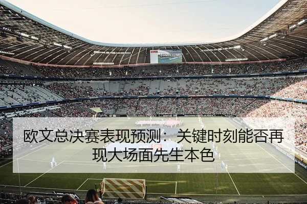 欧文总决赛表现预测：关键时刻能否再现大场面先生本色