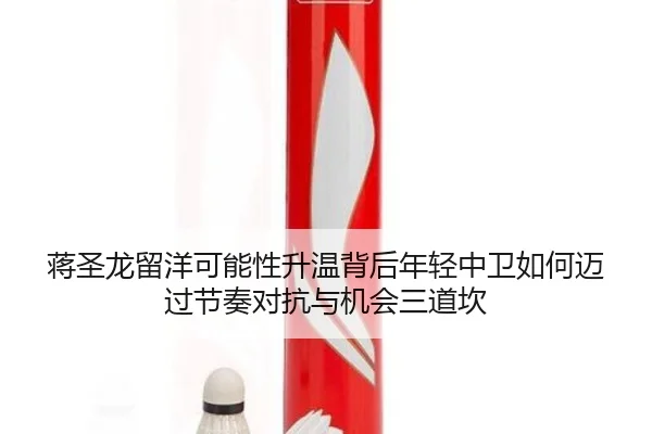 蒋圣龙留洋可能性升温背后年轻中卫如何迈过节奏对抗与机会三道坎