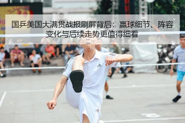 国乒美国大满贯战报刷屏背后：赢球细节、阵容变化与后续走势更值得细看
